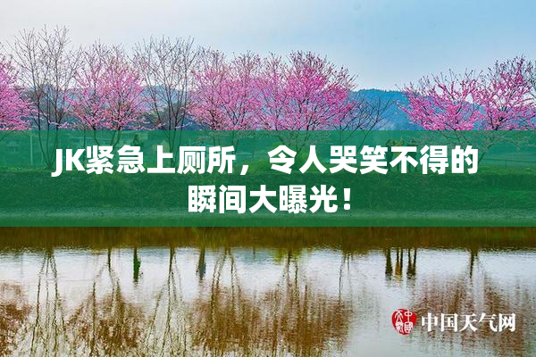 JK紧急上厕所，令人哭笑不得的瞬间大曝光！