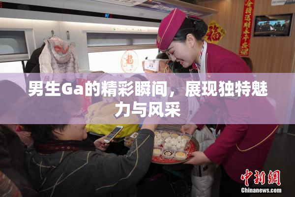 男生Ga的精彩瞬间，展现独特魅力与风采