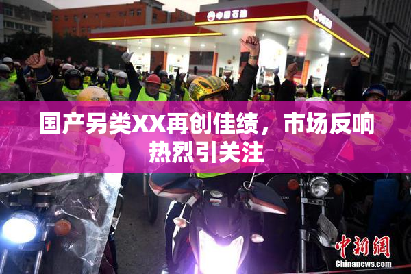 国产另类XX再创佳绩，市场反响热烈引关注
