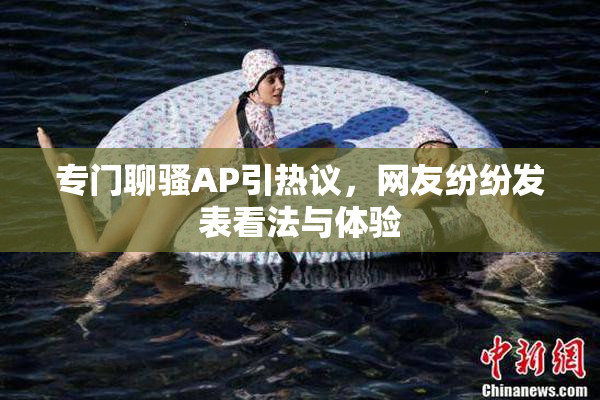 专门聊骚AP引热议，网友纷纷发表看法与体验