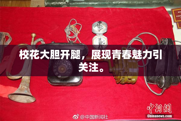 校花大胆开腿，展现青春魅力引关注。