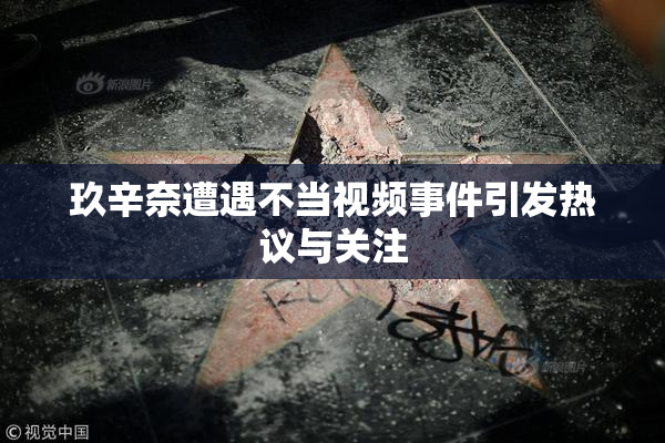 玖辛奈遭遇不当视频事件引发热议与关注