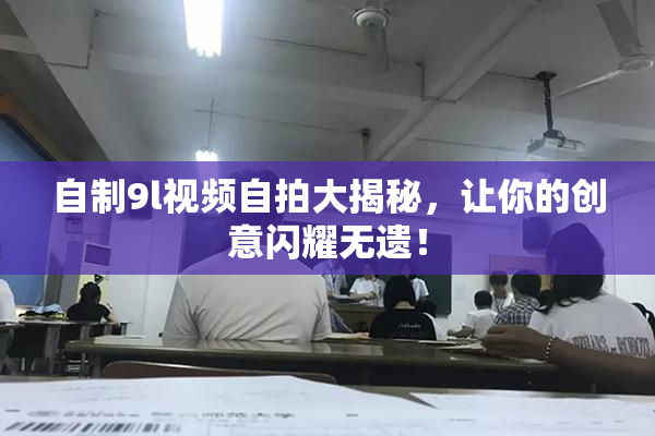 自制9l视频自拍大揭秘，让你的创意闪耀无遗！