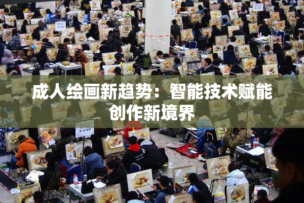 成人绘画新趋势：智能技术赋能创作新境界
