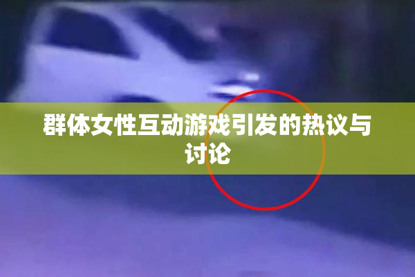 群体女性互动游戏引发的热议与讨论
