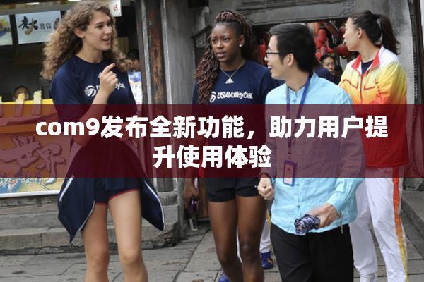 com9发布全新功能，助力用户提升使用体验
