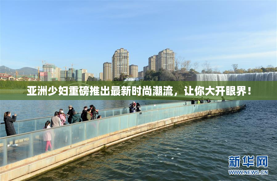 亚洲少妇重磅推出最新时尚潮流，让你大开眼界！