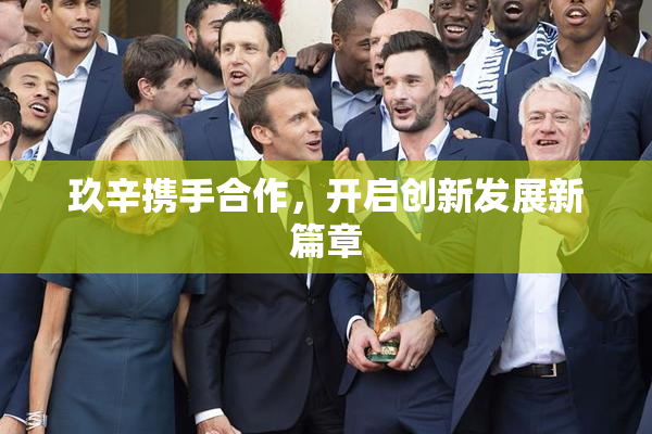 玖辛携手合作，开启创新发展新篇章