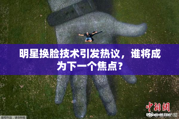 明星换脸技术引发热议，谁将成为下一个焦点？
