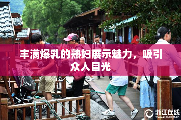 丰满爆乳的熟妇展示魅力，吸引众人目光