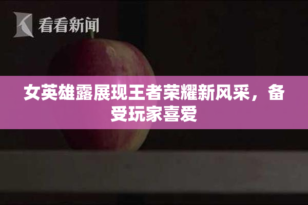 女英雄露展现王者荣耀新风采，备受玩家喜爱