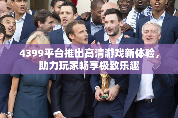 4399平台推出高清游戏新体验，助力玩家畅享极致乐趣
