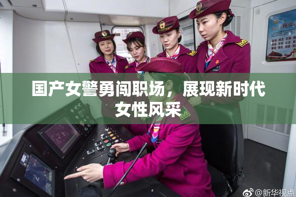 国产女警勇闯职场，展现新时代女性风采