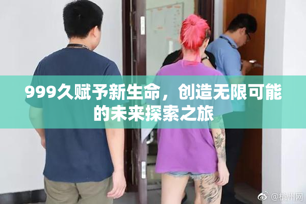 999久赋予新生命，创造无限可能的未来探索之旅