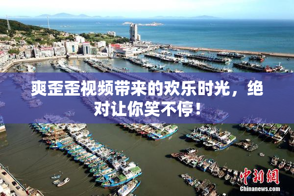 爽歪歪视频带来的欢乐时光，绝对让你笑不停！
