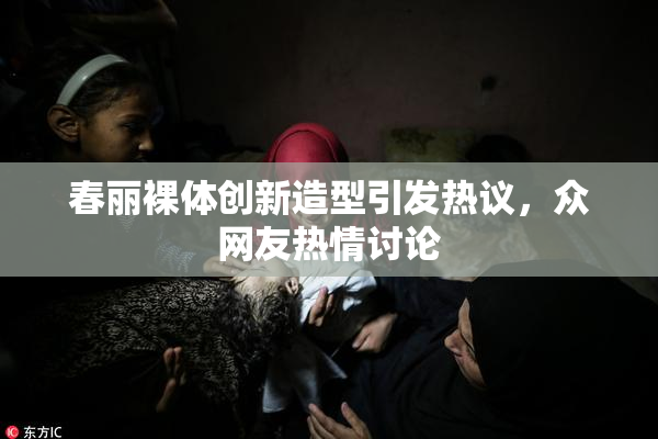 春丽裸体创新造型引发热议，众网友热情讨论