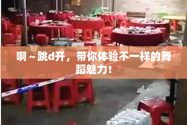 啊～跳d开，带你体验不一样的舞蹈魅力！