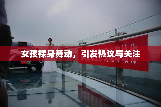 女孩裸身舞动，引发热议与关注