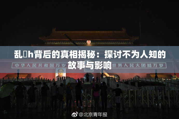 乱婬h背后的真相揭秘：探讨不为人知的故事与影响