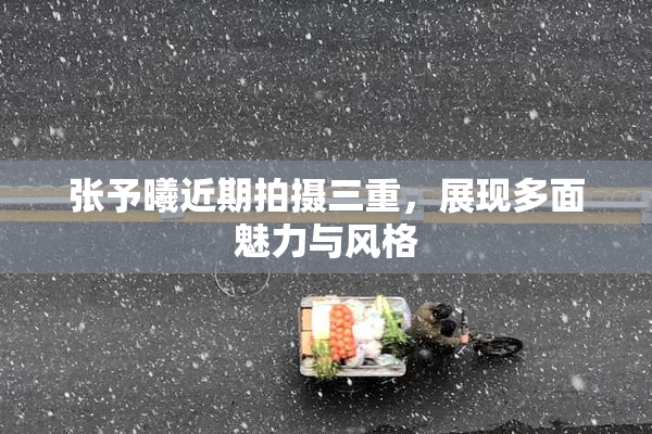 张予曦近期拍摄三重，展现多面魅力与风格