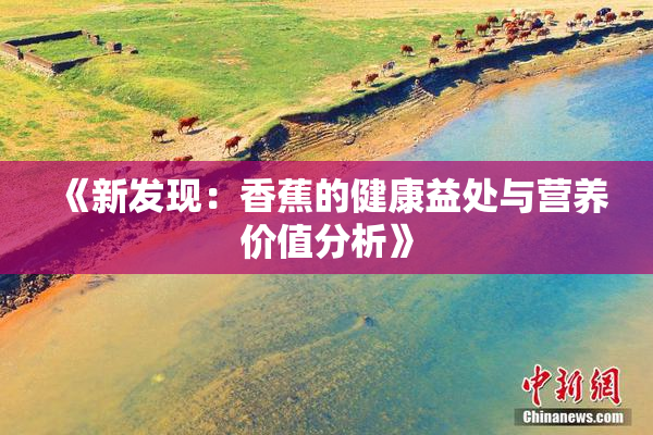 《新发现：香蕉的健康益处与营养价值分析》