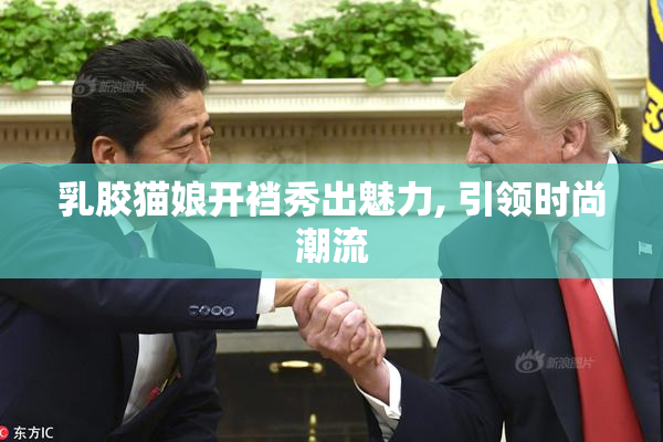乳胶猫娘开裆秀出魅力, 引领时尚潮流