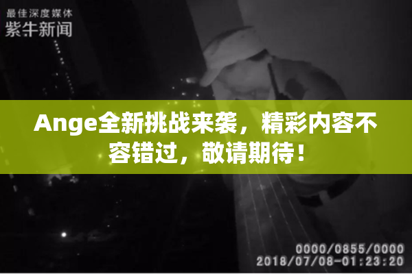 Ange全新挑战来袭，精彩内容不容错过，敬请期待！