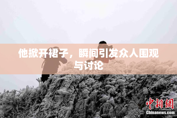 他掀开裙子，瞬间引发众人围观与讨论