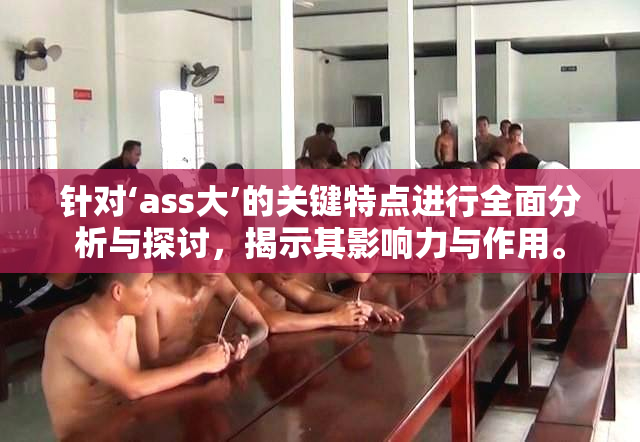 针对‘ass大’的关键特点进行全面分析与探讨，揭示其影响力与作用。