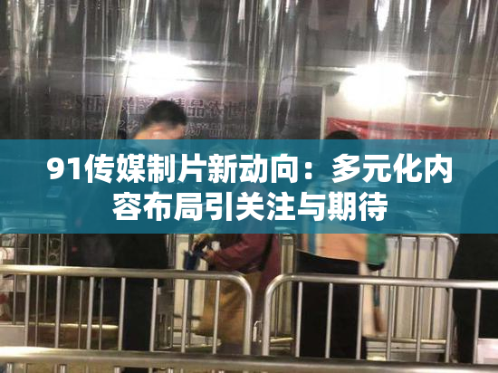 91传媒制片新动向：多元化内容布局引关注与期待