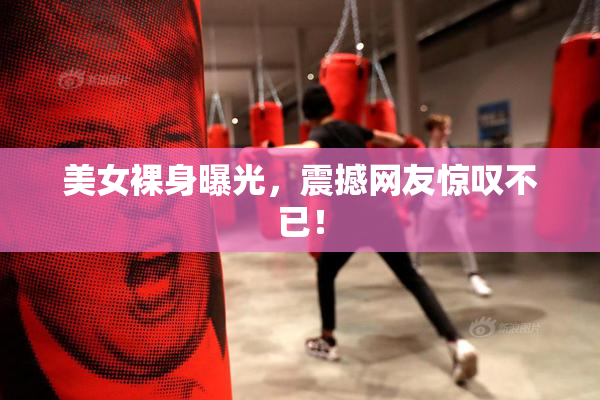 美女裸身曝光，震撼网友惊叹不已！