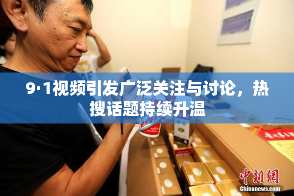 9·1视频引发广泛关注与讨论，热搜话题持续升温