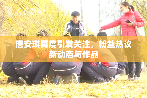 唐安琪再度引发关注，粉丝热议新动态与作品