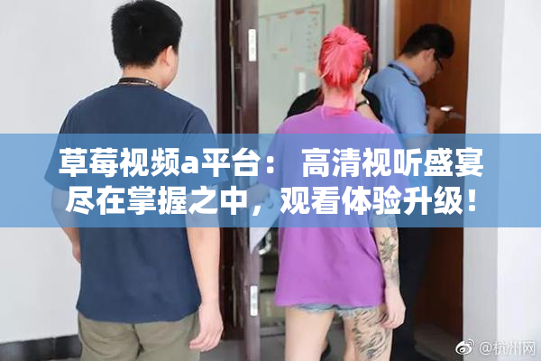 草莓视频a平台： 高清视听盛宴尽在掌握之中，观看体验升级！