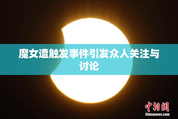 魔女遭触发事件引发众人关注与讨论