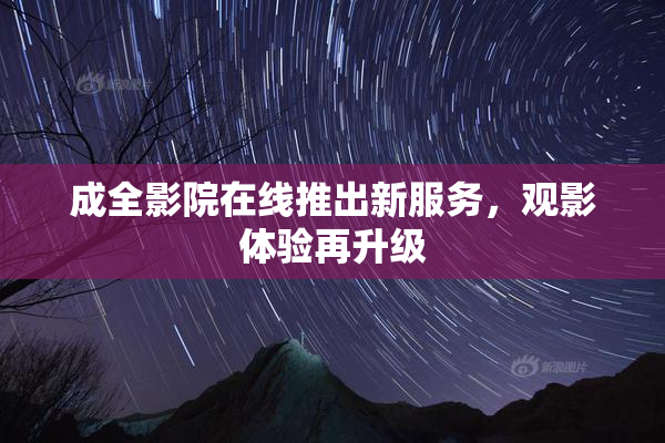 成全影院在线推出新服务，观影体验再升级
