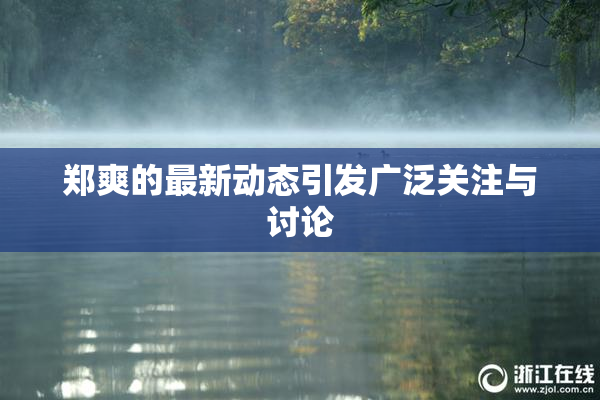 郑爽的最新动态引发广泛关注与讨论