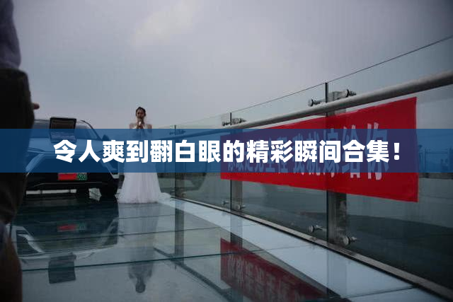令人爽到翻白眼的精彩瞬间合集！