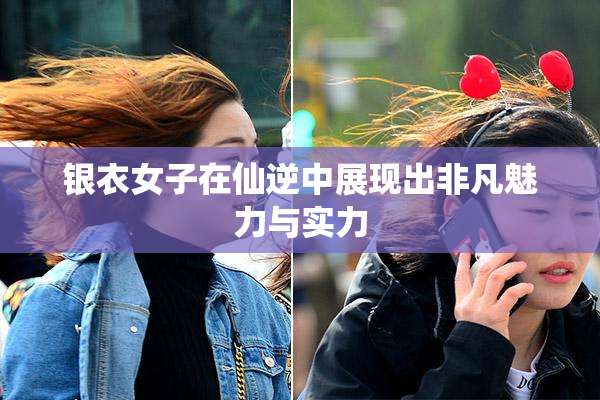 银衣女子在仙逆中展现出非凡魅力与实力