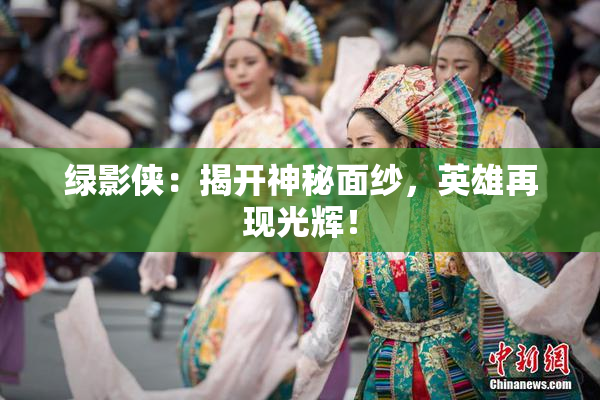 绿影侠：揭开神秘面纱，英雄再现光辉！
