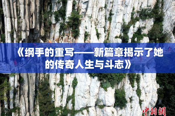 《纲手的重写——新篇章揭示了她的传奇人生与斗志》