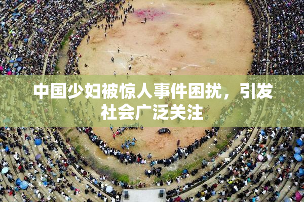 中国少妇被惊人事件困扰，引发社会广泛关注
