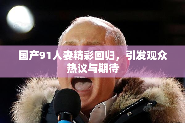 国产91人妻精彩回归，引发观众热议与期待
