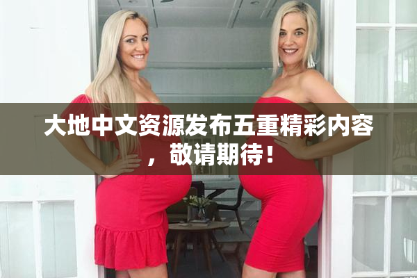 大地中文资源发布五重精彩内容，敬请期待！