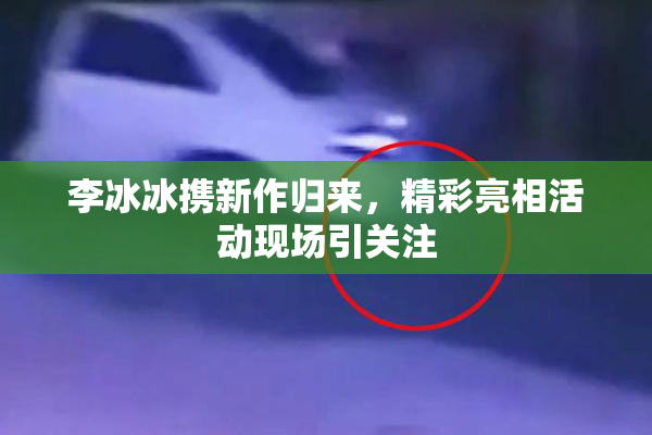 李冰冰携新作归来，精彩亮相活动现场引关注