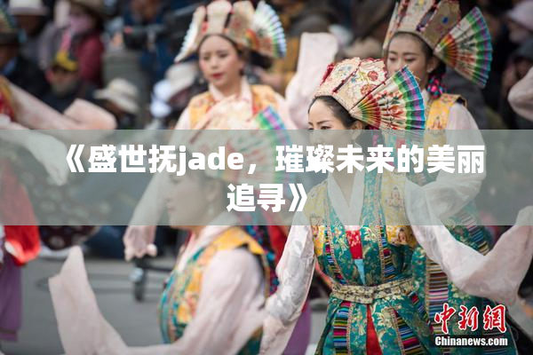 《盛世抚jade，璀璨未来的美丽追寻》