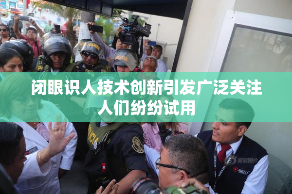 闭眼识人技术创新引发广泛关注人们纷纷试用
