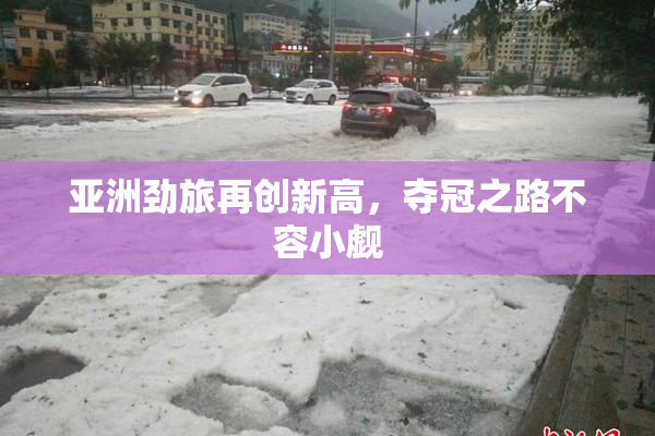 亚洲劲旅再创新高，夺冠之路不容小觑