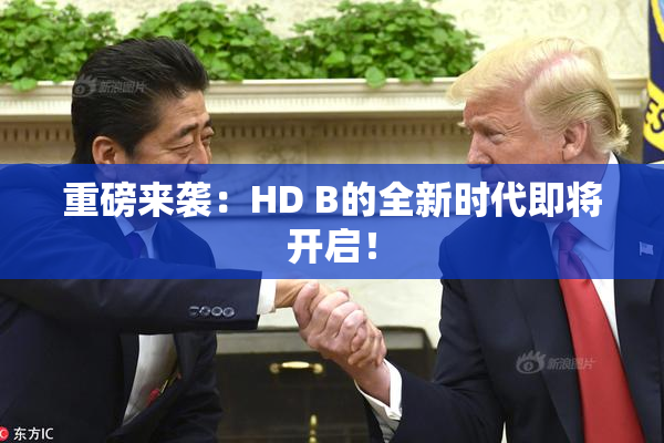 重磅来袭：HD B的全新时代即将开启！