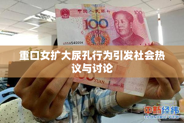 重口女扩大尿孔行为引发社会热议与讨论
